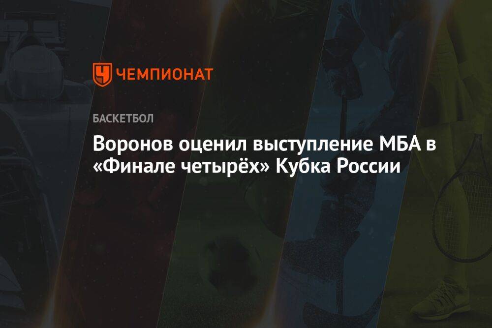 Воронов оценил выступление МБА в «Финале четырёх» Кубка России