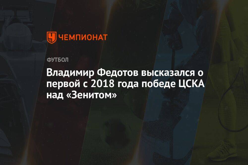 Владимир Федотов высказался о первой с 2018 года победе ЦСКА над «Зенитом»