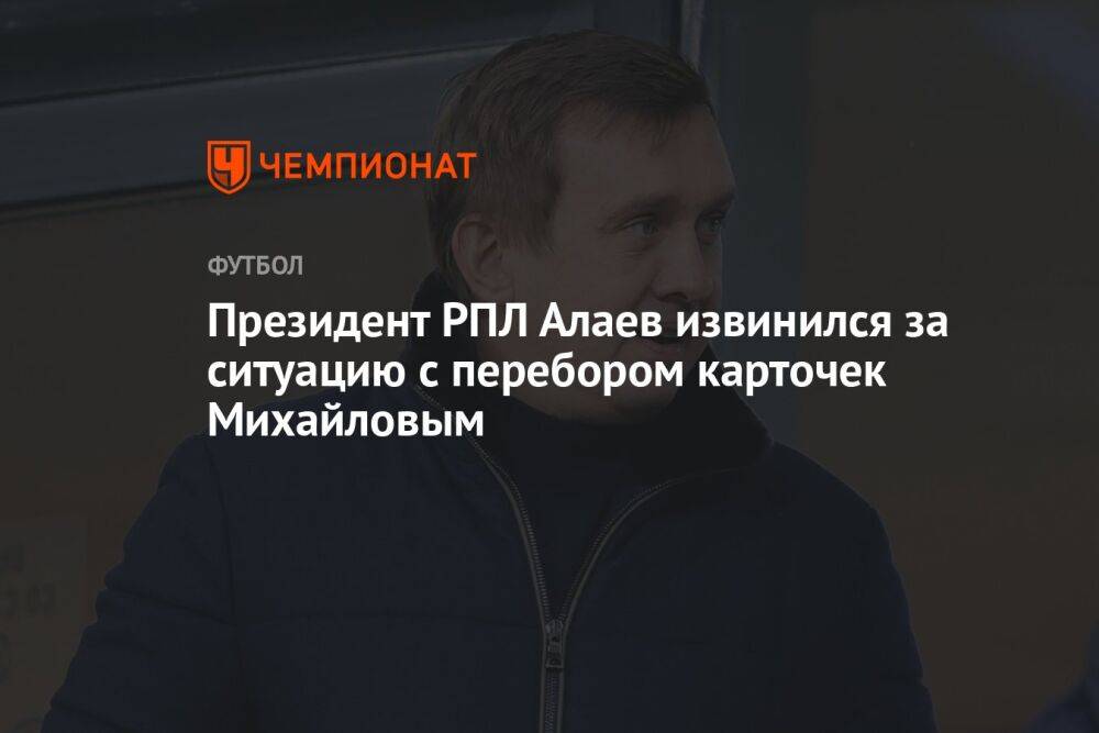 Президент РПЛ Алаев извинился за ситуацию с перебором карточек Михайловым