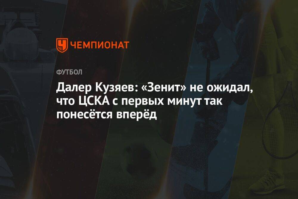 Далер Кузяев: «Зенит» не ожидал, что ЦСКА с первых минут так понесётся вперёд