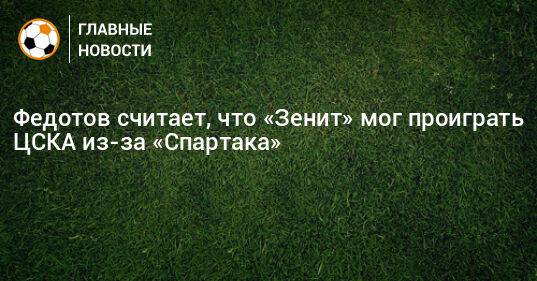 Федотов считает, что «Зенит» мог проиграть ЦСКА из-за «Спартака»