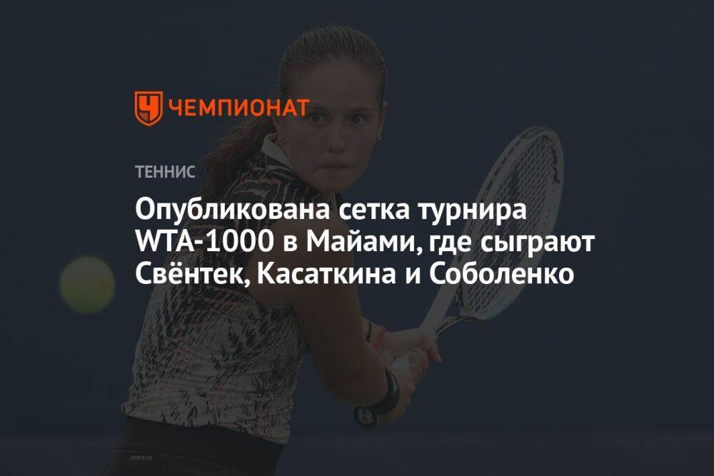 Опубликована сетка турнира WTA-1000 в Майами, где сыграют Свёнтек, Касаткина и Соболенко