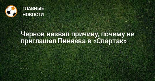 Чернов назвал причину, почему не приглашал Пиняева в «Спартак»