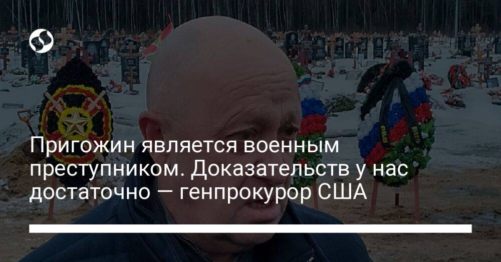 Пригожин является военным преступником. Доказательств у нас достаточно — генпрокурор США