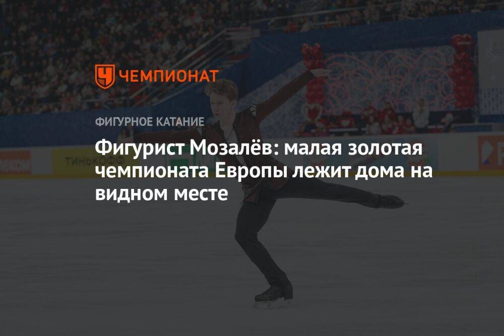 Фигурист Мозалёв: малая золотая медаль чемпионата Европы лежит дома на видном месте