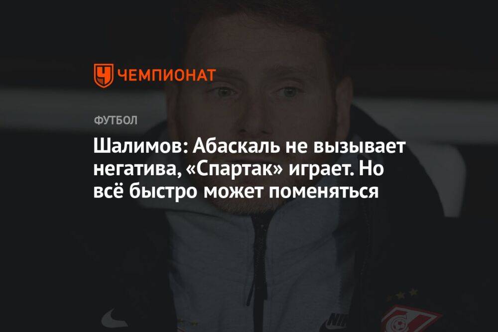 Шалимов: Абаскаль не вызывает негатива, «Спартак» играет. Но всё быстро может поменяться