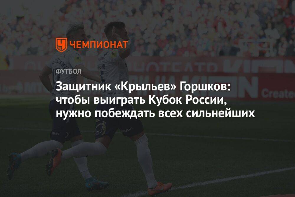 Защитник «Крыльев» Горшков: чтобы выиграть Кубок России, нужно побеждать всех сильнейших