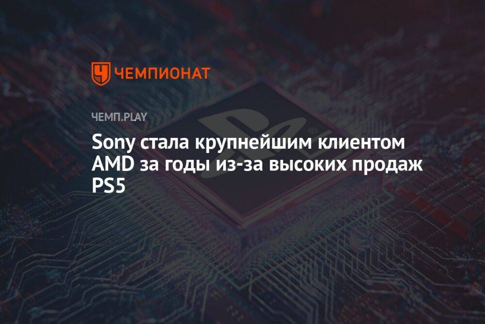 Sony стала крупнейшим клиентом AMD за годы из-за высоких продаж PS5