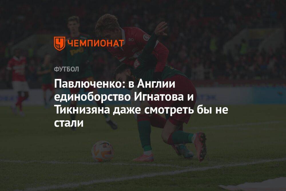 Павлюченко: в Англии единоборство Игнатова и Тикнизяна даже смотреть бы не стали