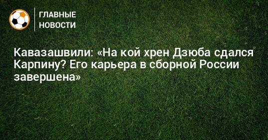Кавазашвили: «На кой хрен Дзюба сдался Карпину? Его карьера в сборной России завершена»
