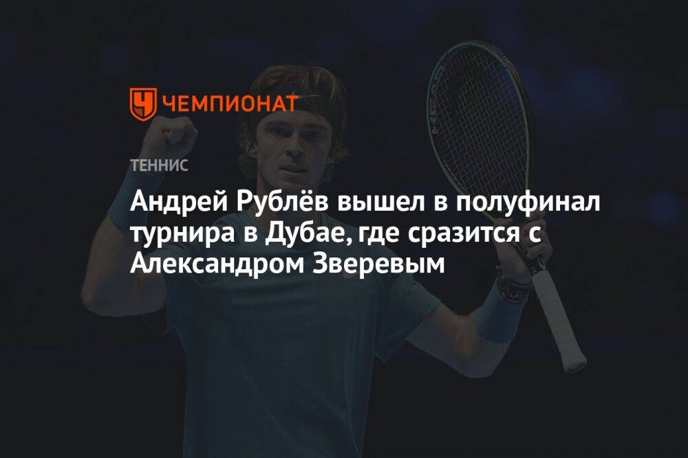 Андрей Рублёв вышел в полуфинал турнира в Дубае, где сразится с Александром Зверевым