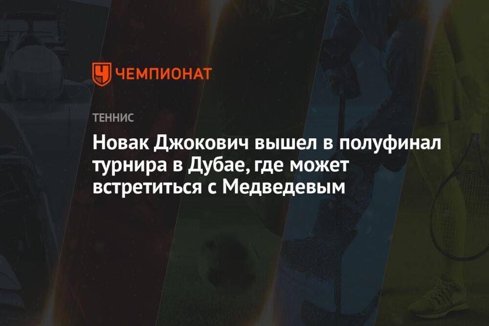 Новак Джокович вышел в полуфинал турнира в Дубае, где может встретиться с Медведевым