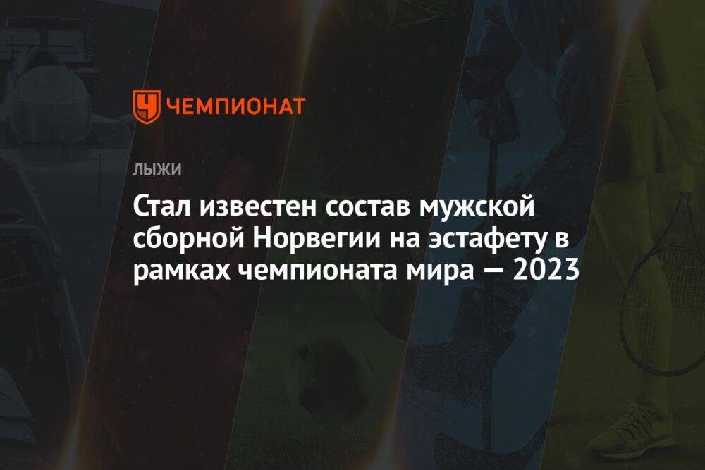 Стал известен состав мужской сборной Норвегии на эстафету в рамках чемпионата мира — 2023