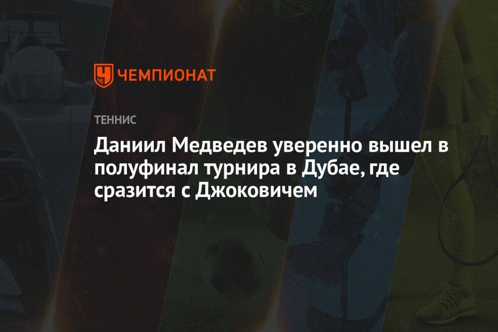 Даниил Медведев уверенно вышел в полуфинал турнира в Дубае, где сразится с Джоковичем