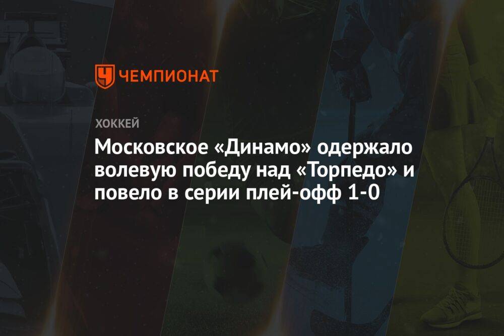 Московское «Динамо» одержало волевую победу над «Торпедо» и повело в серии плей-офф 1-0