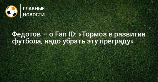 Федотов – о Fan ID: «Тормоз в развитии футбола, надо убрать эту преграду»