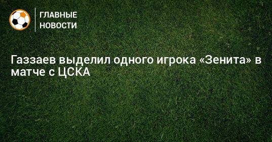 Газзаев выделил одного игрока «Зенита» в матче с ЦСКА