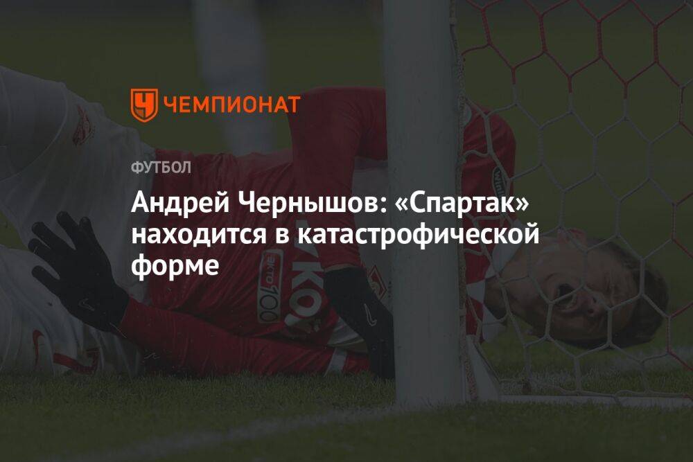 Андрей Чернышов: «Спартак» находится в катастрофической форме