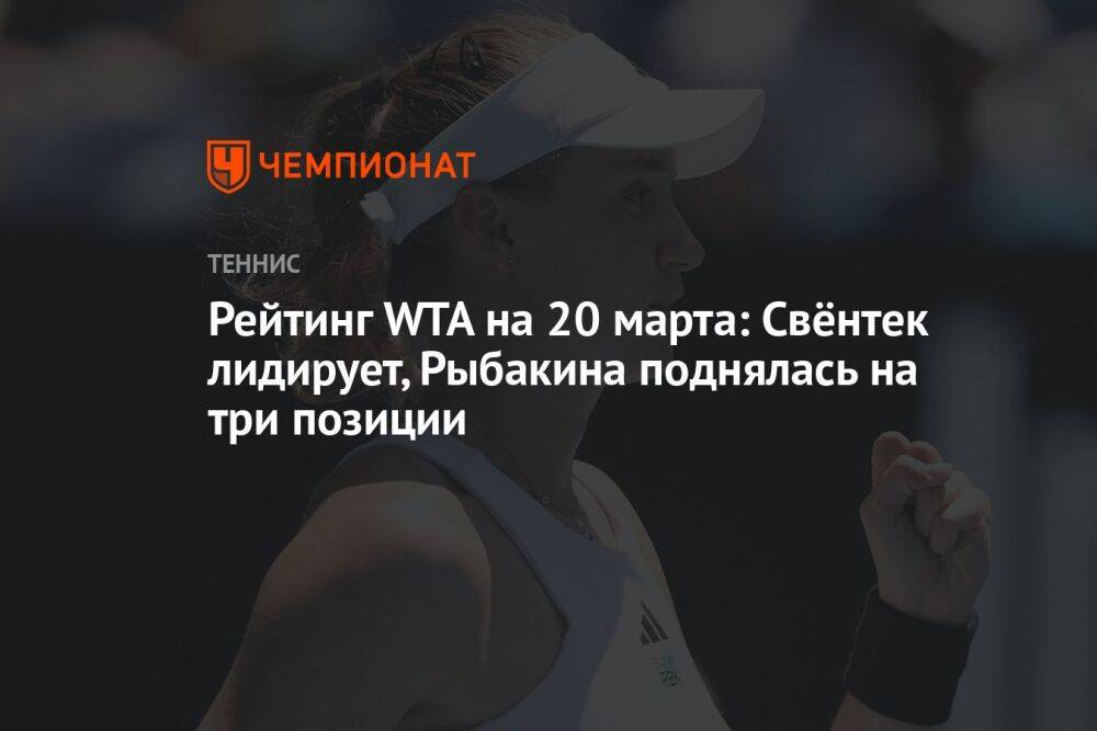 Рейтинг WTA на 20 марта: Свёнтек лидирует, Рыбакина поднялась на три позиции