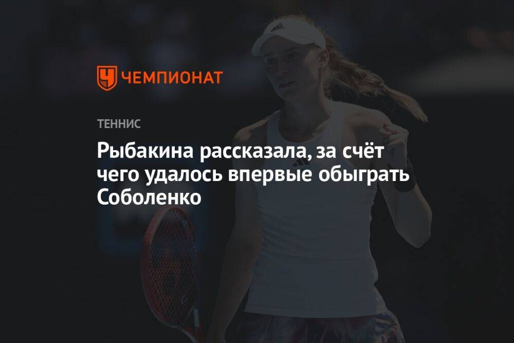 Рыбакина рассказала, за счёт чего ей удалось впервые обыграть Соболенко