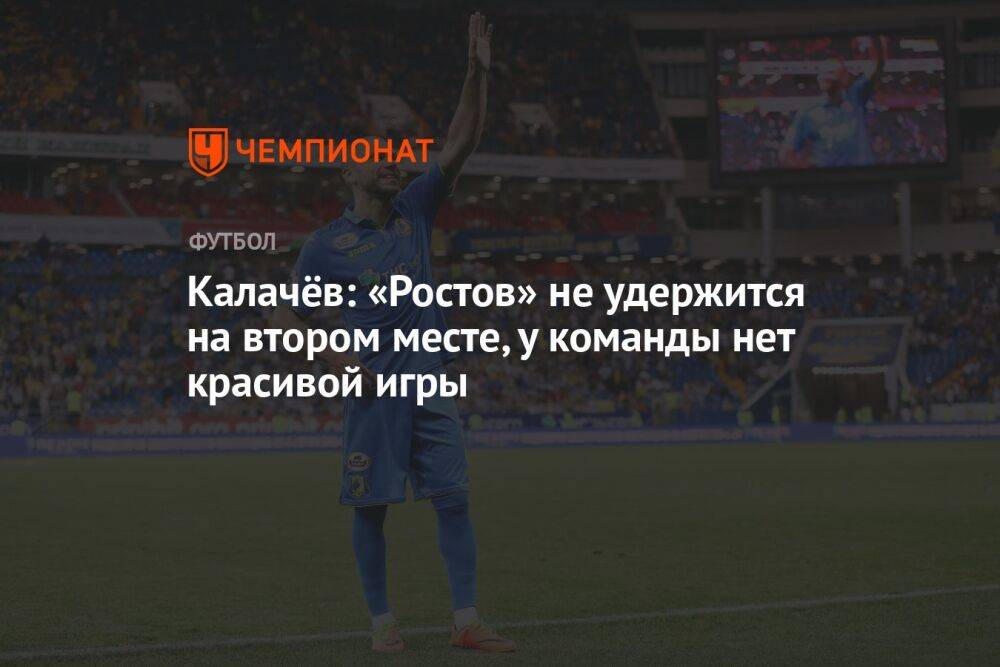 Калачёв: «Ростов» не удержится на втором месте, у команды нет красивой игры