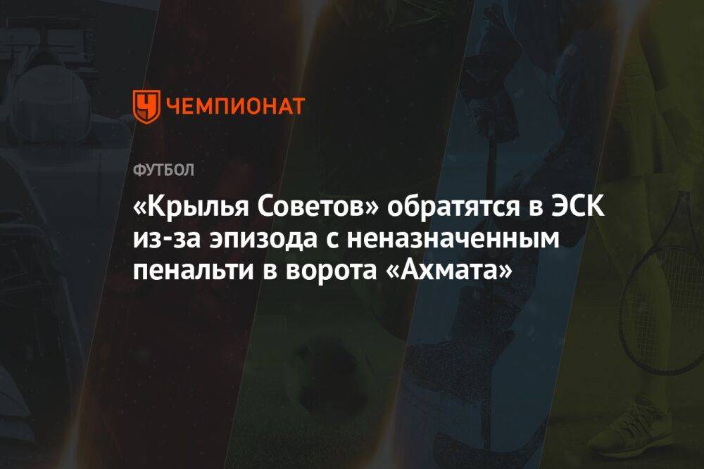 «Крылья Советов» обратятся в ЭСК из-за эпизода с неназначенным пенальти в ворота «Ахмата»
