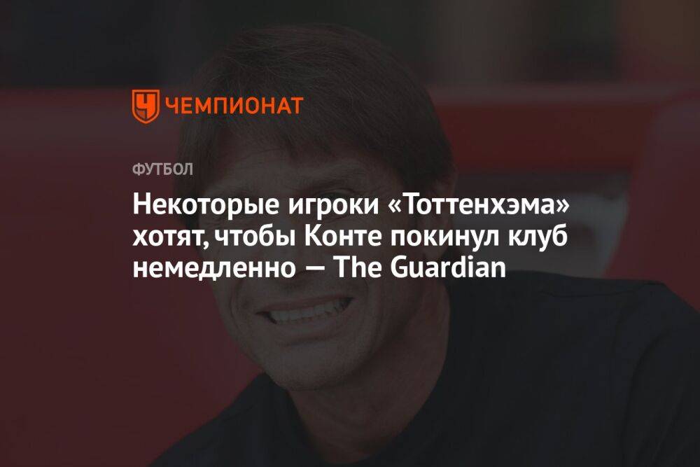 Некоторые игроки «Тоттенхэма» хотят, чтобы Конте покинул клуб немедленно — The Guardian