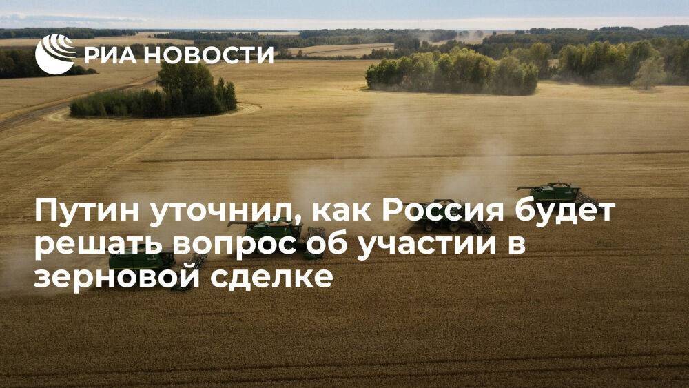 Путин: Россия будет решать вопрос о зерновой сделке исходя из полного ее исполнения