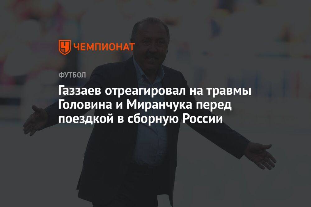 Газзаев отреагировал на травмы Головина и Миранчука перед поездкой в сборную России