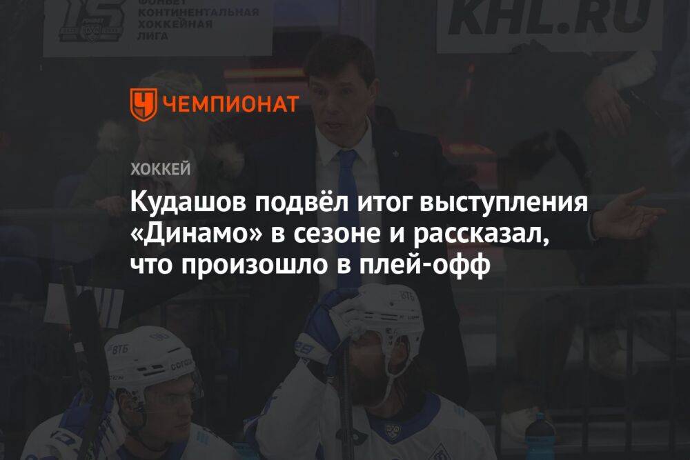 Кудашов подвёл итог выступления «Динамо» в сезоне и рассказал, что произошло в плей-офф