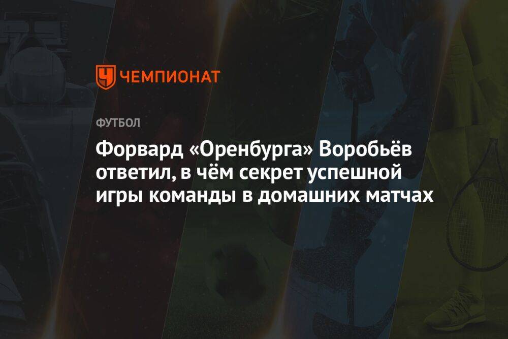 Форвард «Оренбурга» Воробьёв ответил, в чём секрет успешной игры команды в домашних матчах