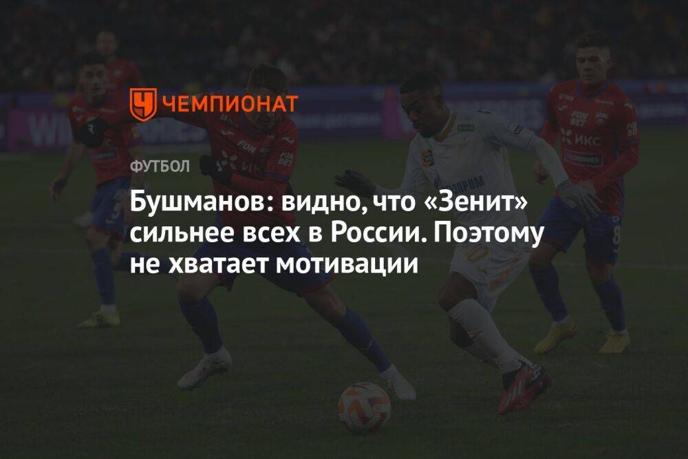 Бушманов: видно, что «Зенит» сильнее всех в России. Поэтому не хватает мотивации