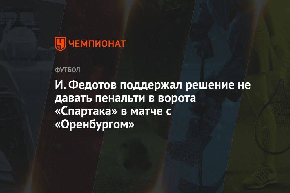 И. Федотов поддержал решение не давать пенальти в ворота «Спартака» в матче с «Оренбургом»