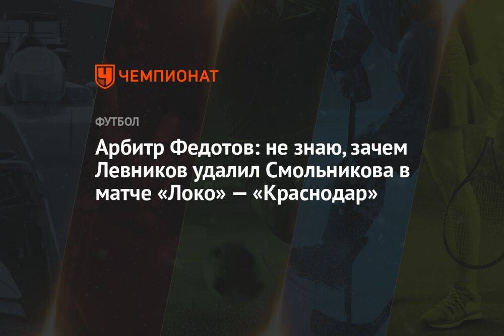 Арбитр Федотов: не знаю, зачем Левников удалил Смольникова в матче «Локо» — «Краснодар»