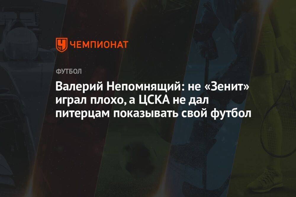Валерий Непомнящий: не «Зенит» играл плохо, а ЦСКА не дал питерцам показывать свой футбол