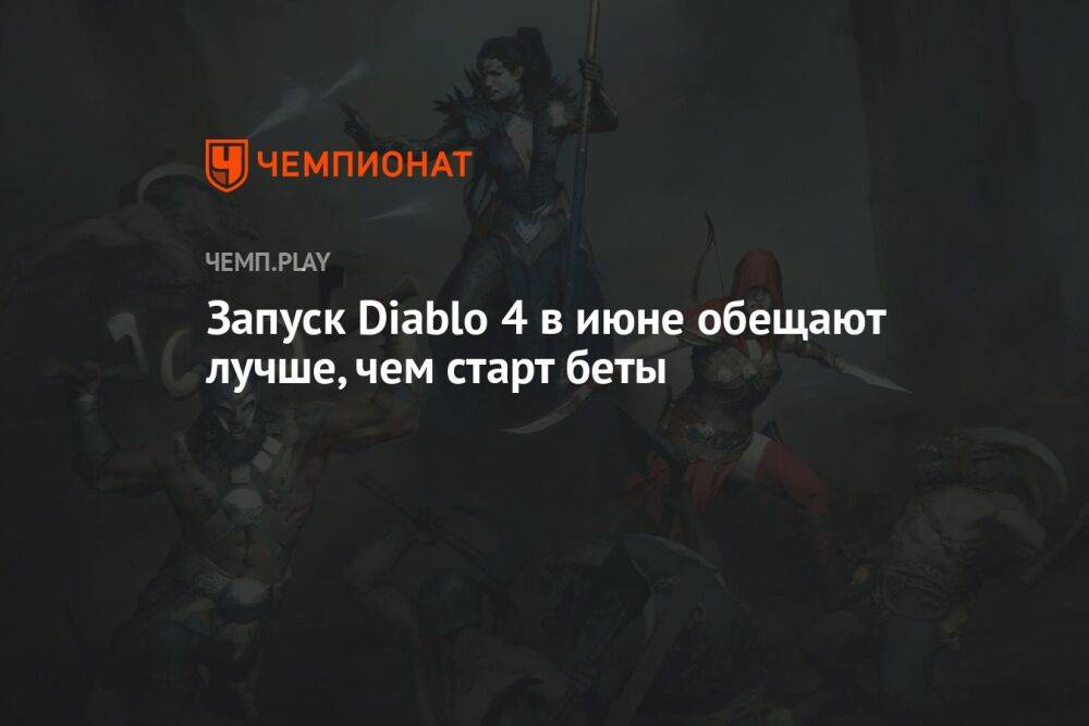 Запуск Diablo 4 в июне обещают лучше, чем старт беты