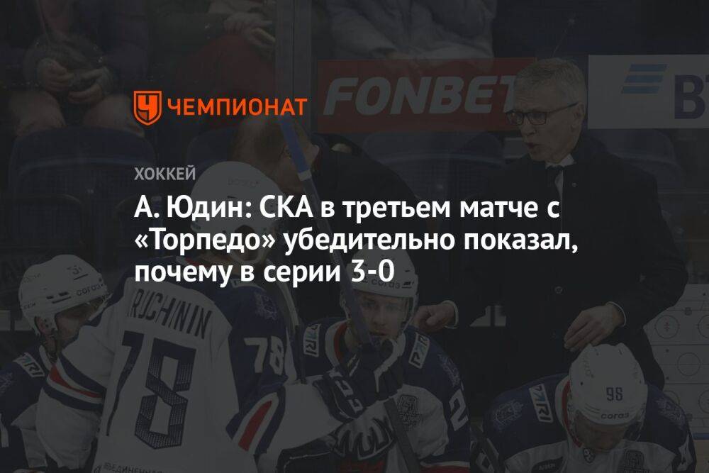 А. Юдин: СКА в третьем матче с «Торпедо» убедительно показал, почему в серии 3-0