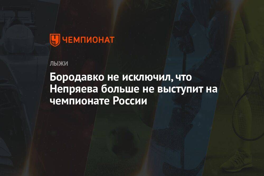 Бородавко не исключил, что Непряева больше не выступит на чемпионате России