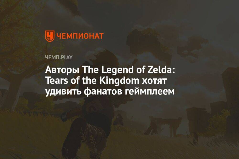 Авторы The Legend of Zelda: Tears of the Kingdom хотят удивить фанатов геймплеем