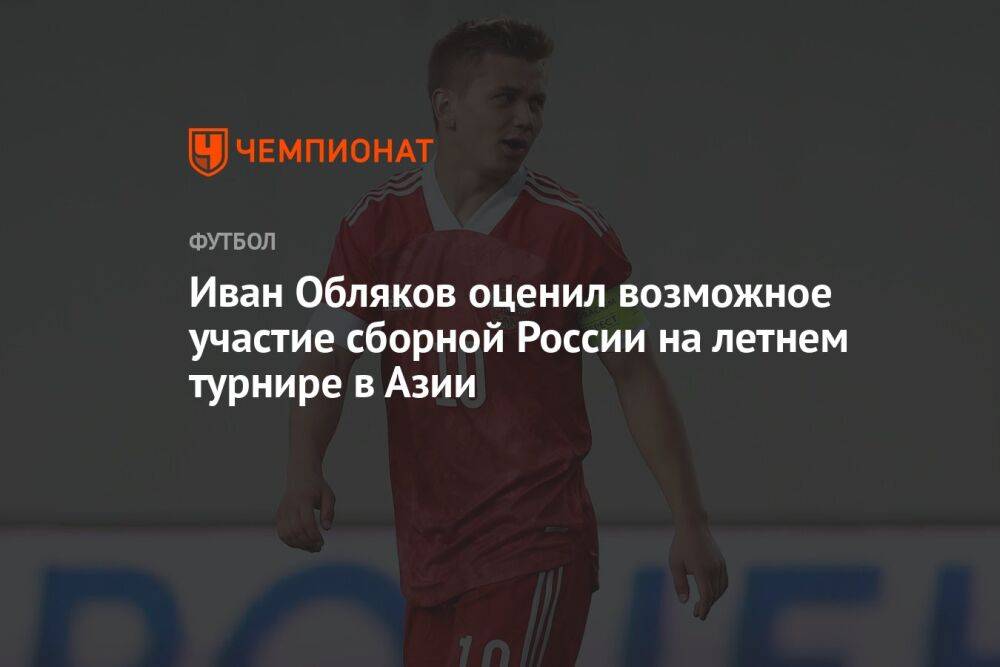 Иван Обляков оценил возможное участие сборной России на летнем турнире в Азии