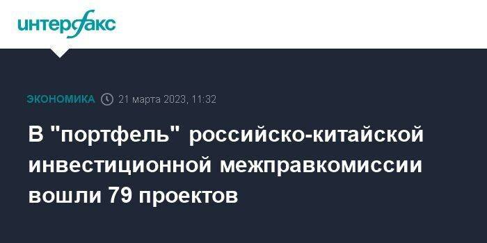 В "портфель" российско-китайской инвестиционной межправкомиссии вошли 79 проектов