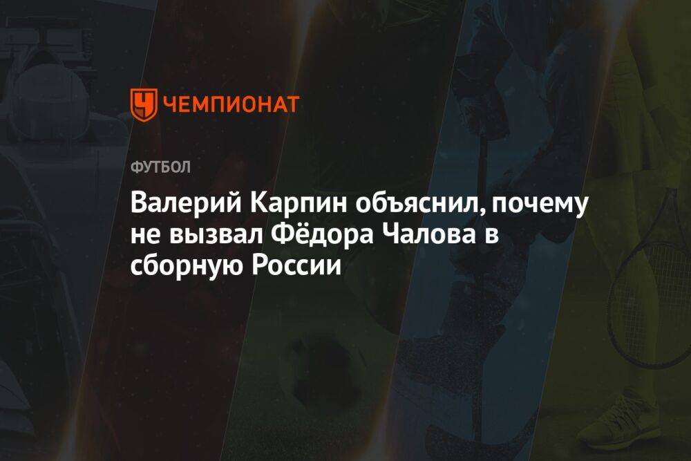 Валерий Карпин объяснил, почему не вызвал Фёдора Чалова в сборную России