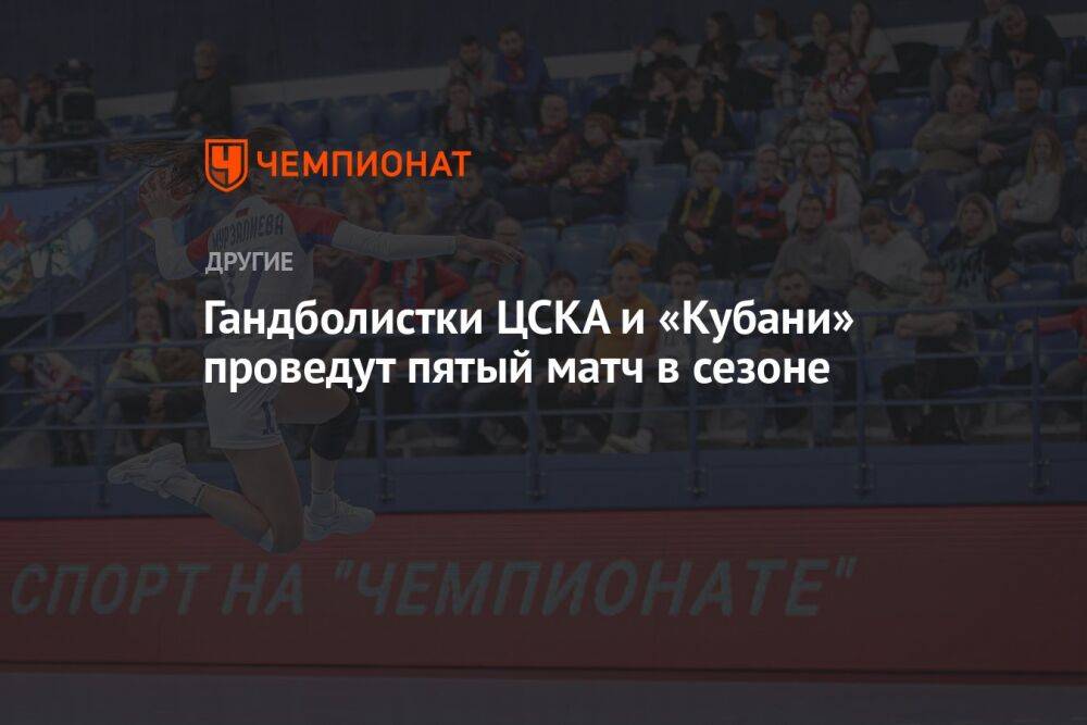 Гандболистки ЦСКА и «Кубани» проведут пятый матч в сезоне