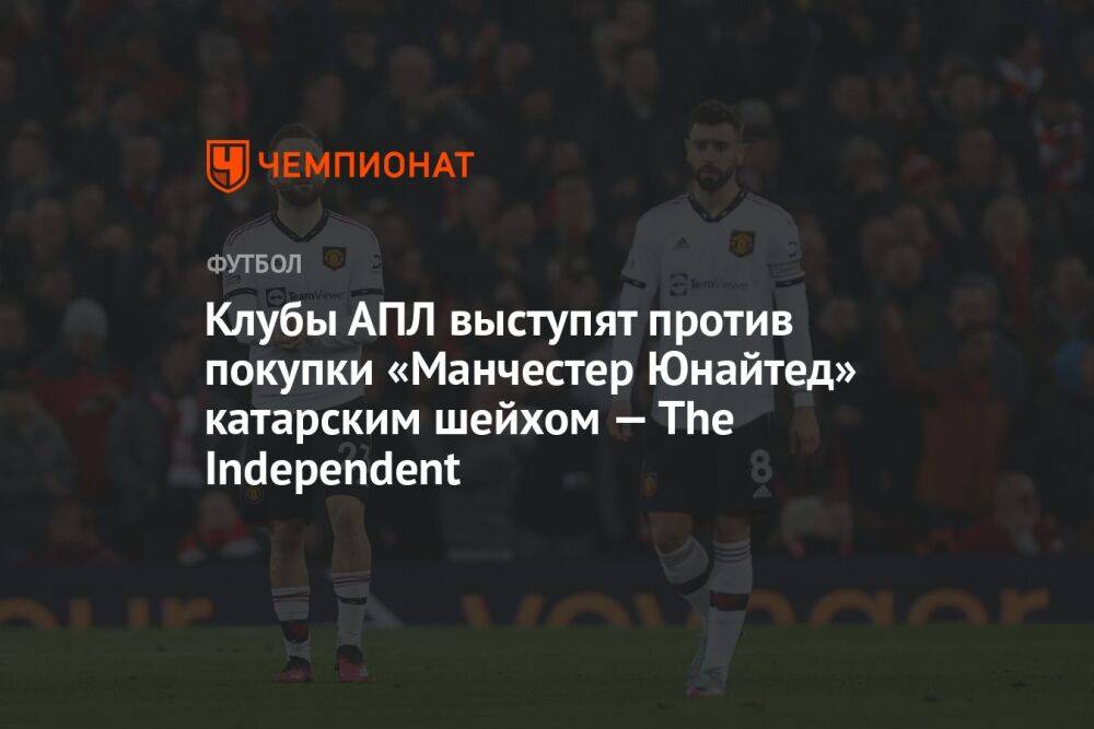 Клубы АПЛ выступят против покупки «Манчестер Юнайтед» катарским шейхом — The Independent