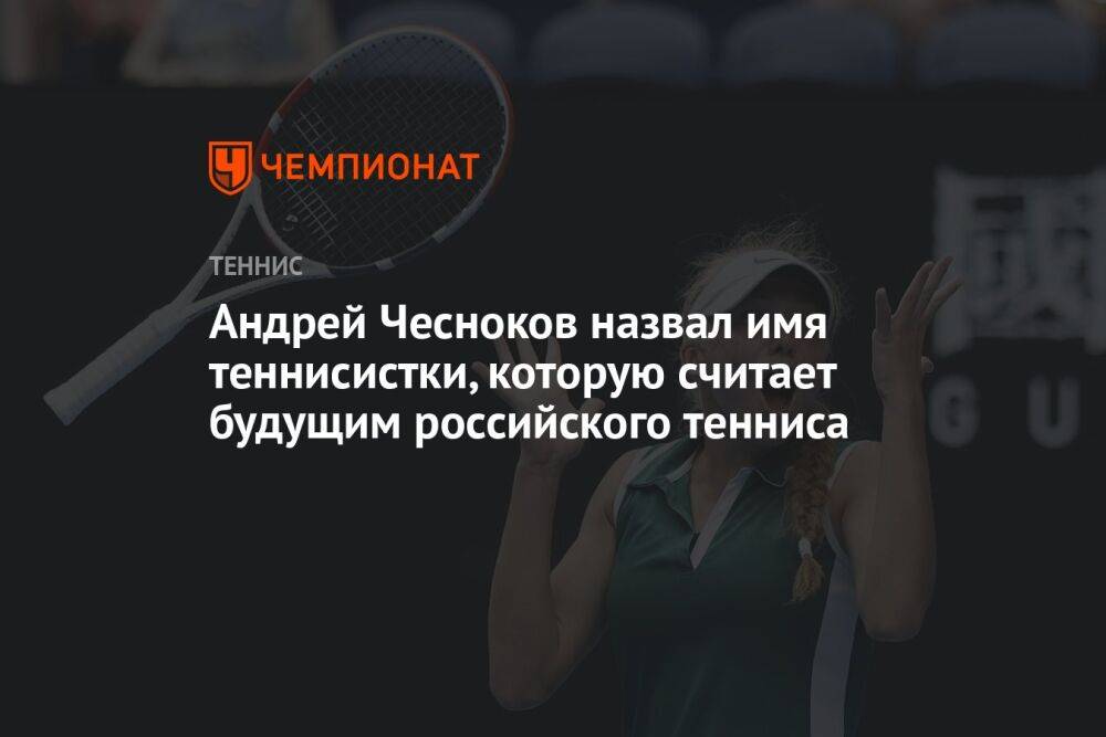 Андрей Чесноков назвал имя теннисистки, которую считает будущим российского тенниса