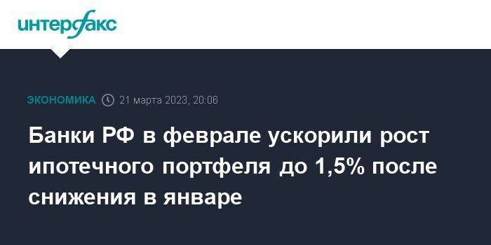 Банки РФ в феврале ускорили рост ипотечного портфеля до 1,5% после снижения в январе