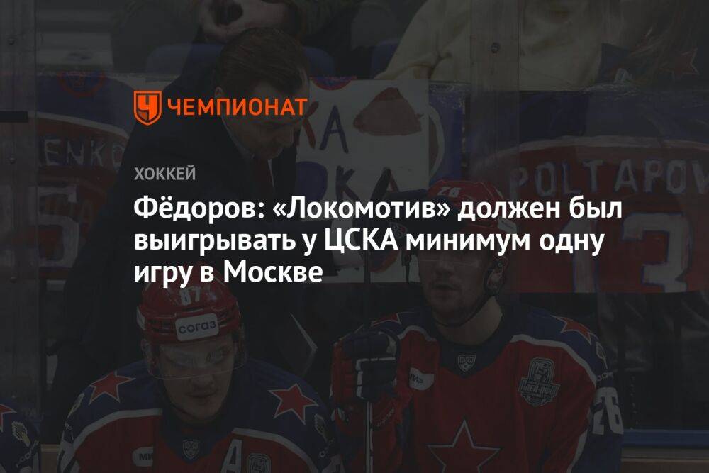 Фёдоров: «Локомотив» должен был выигрывать у ЦСКА минимум одну игру в Москве