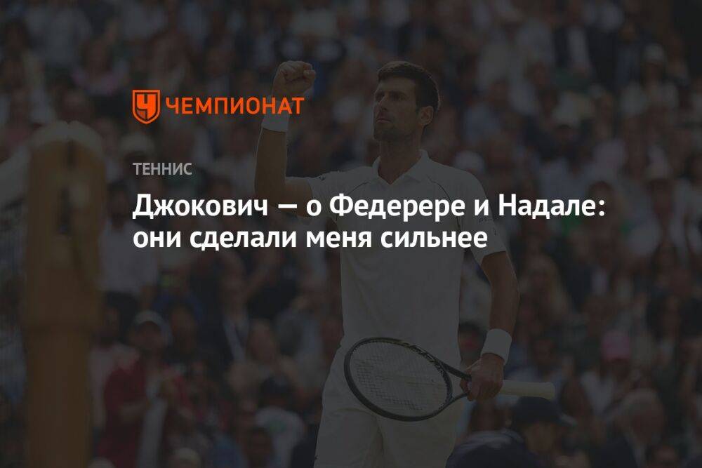 Джокович — о Федерере и Надале: они сделали меня сильнее