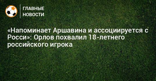 «Напоминает Аршавина и ассоциируется с Росси»: Орлов похвалил 18-летнего российского игрока
