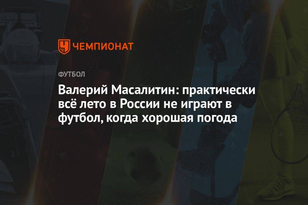 Валерий Масалитин: практически всё лето в России не играют в футбол, когда хорошая погода